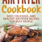 Air Fryer Cookbook: Easy, Delicious, and Healthy Air Fryer Recipes for Busy People Air Fryer Cookbook: Easy, Delicious, and Healthy Air Fryer Recipes for Busy People